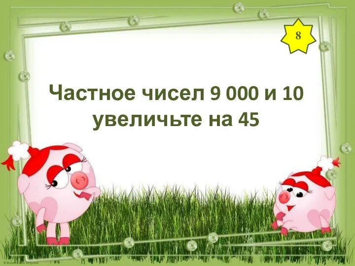 8 Частное чисел 9 000 и 10 увеличьте на 45