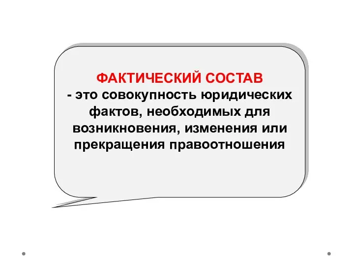 ФАКТИЧЕСКИЙ СОСТАВ - это совокупность юридических фактов, необходимых для возникновения, изменения или прекращения правоотношения