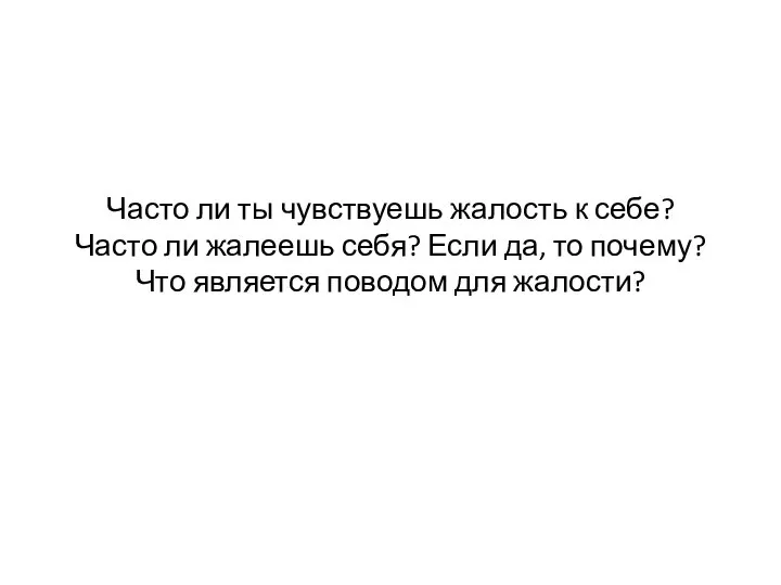 Часто ли ты чувствуешь жалость к себе? Часто ли жалеешь себя?