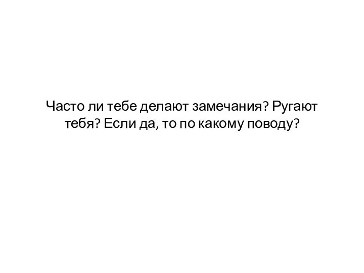 Часто ли тебе делают замечания? Ругают тебя? Если да, то по какому поводу?