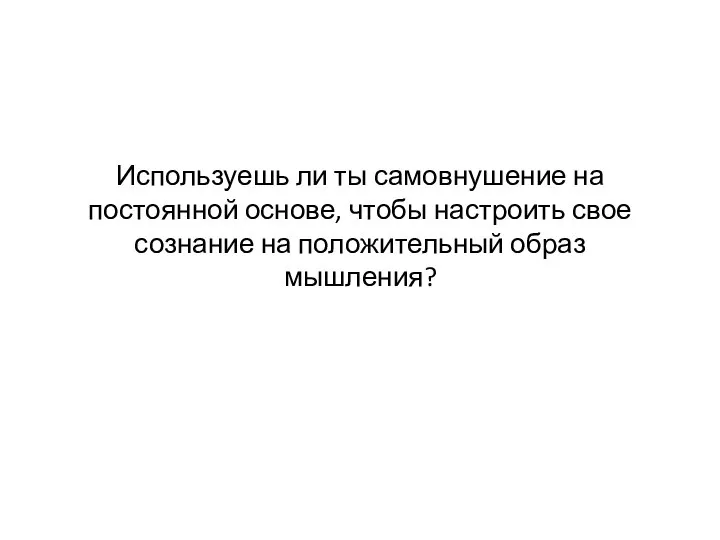 Используешь ли ты самовнушение на постоянной основе, чтобы настроить свое сознание на положительный образ мышления?