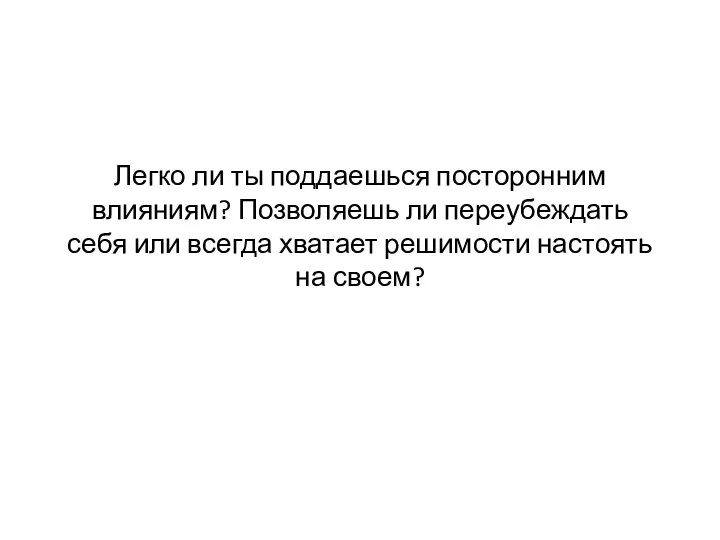 Легко ли ты поддаешься посторонним влияниям? Позволяешь ли переубеждать себя или