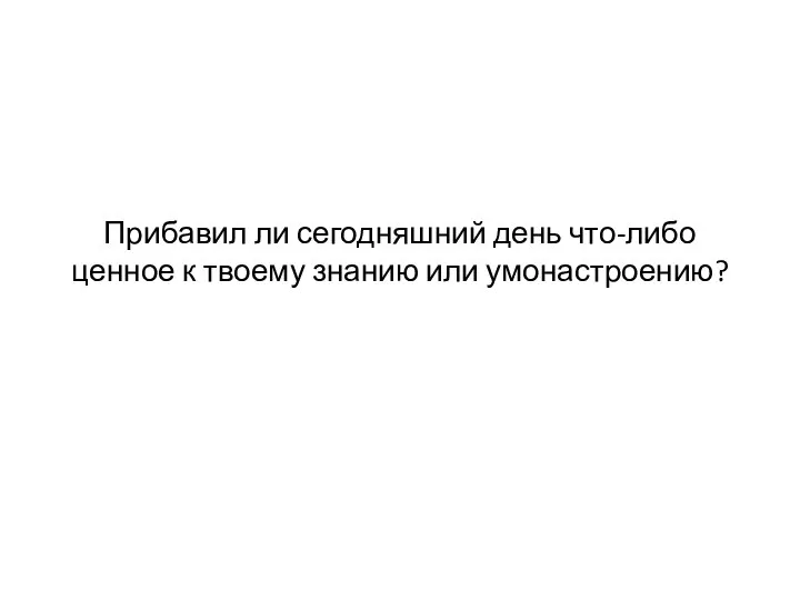 Прибавил ли сегодняшний день что-либо ценное к твоему знанию или умонастроению?