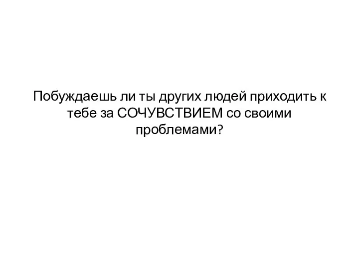 Побуждаешь ли ты других людей приходить к тебе за СОЧУВСТВИЕМ со своими проблемами?