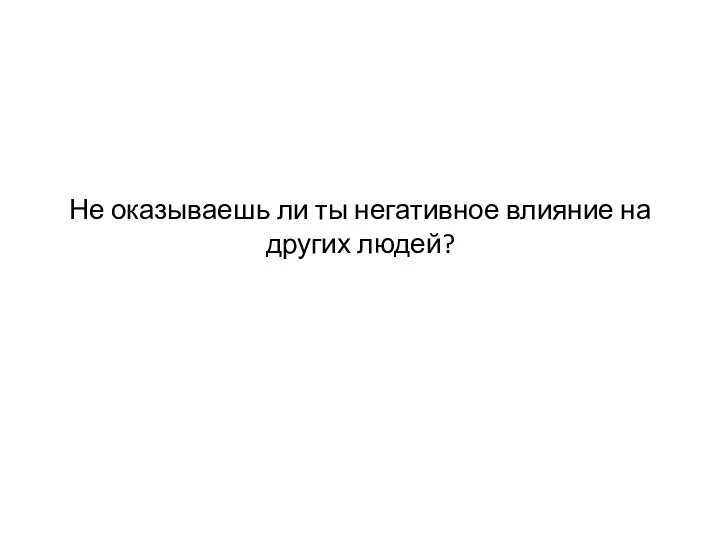 Не оказываешь ли ты негативное влияние на других людей?