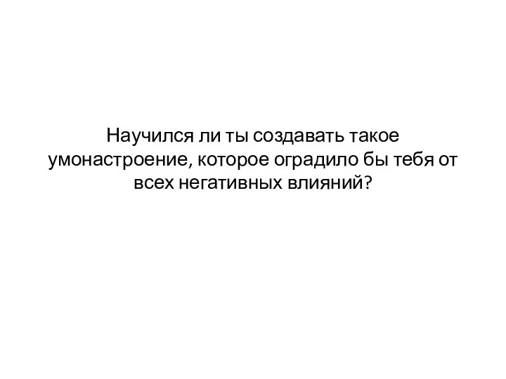 Научился ли ты создавать такое умонастроение, которое оградило бы тебя от всех негативных влияний?