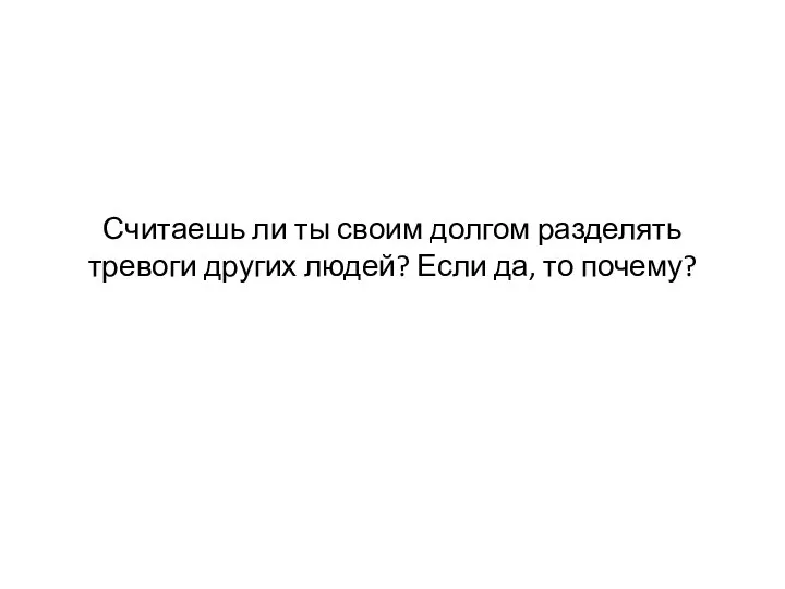 Считаешь ли ты своим долгом разделять тревоги других людей? Если да, то почему?