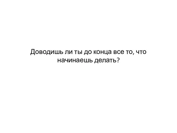 Доводишь ли ты до конца все то, что начинаешь делать?