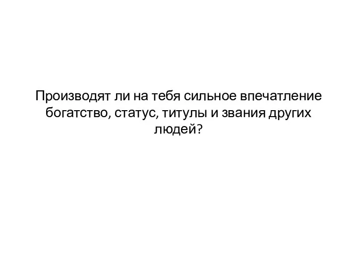 Производят ли на тебя сильное впечатление богатство, статус, титулы и звания других людей?