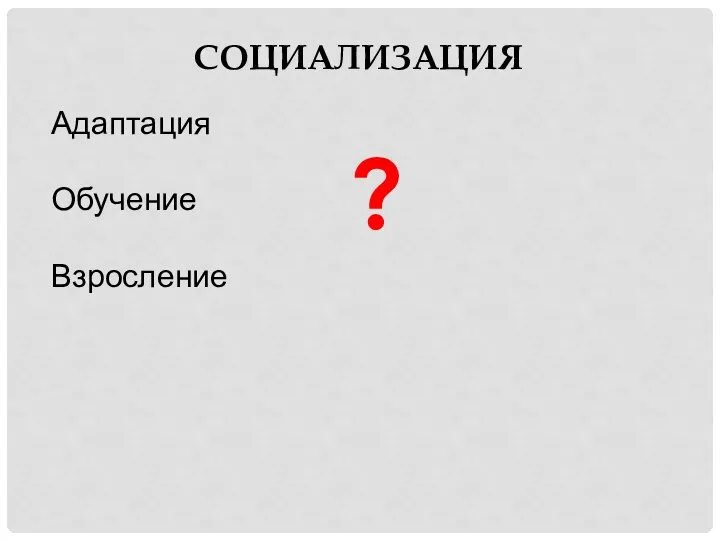 Адаптация Обучение Взросление СОЦИАЛИЗАЦИЯ ?