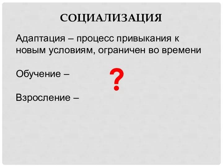 Адаптация – процесс привыкания к новым условиям, ограничен во времени Обучение – Взросление – СОЦИАЛИЗАЦИЯ ?