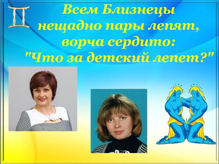 Всем Близнецы нещадно пары лепят, ворча сердито: "Что за детский лепет?"