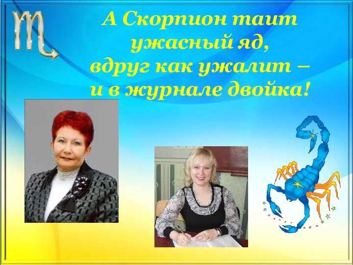 А Скорпион таит ужасный яд, вдруг как ужалит – и в журнале двойка!