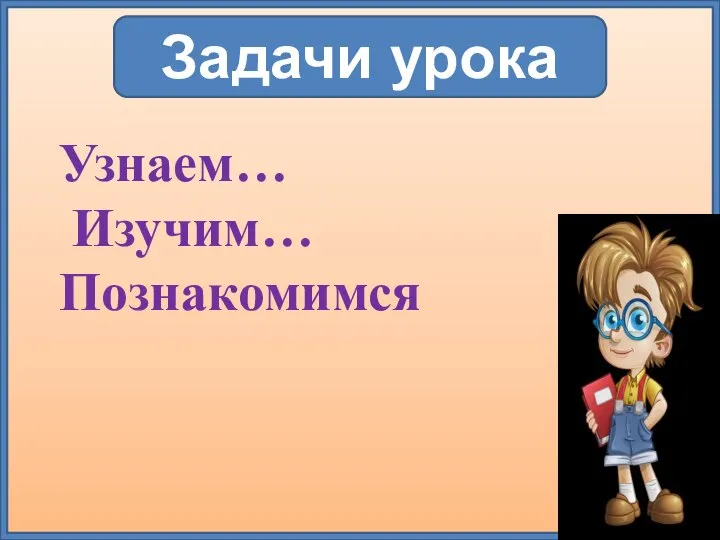 Задачи урока Узнаем… Изучим… Познакомимся