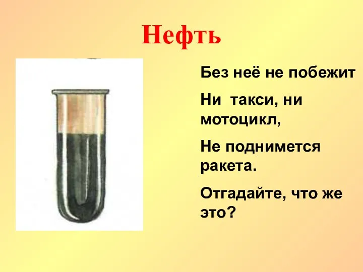 Без неё не побежит Ни такси, ни мотоцикл, Не поднимется ракета. Отгадайте, что же это? Нефть