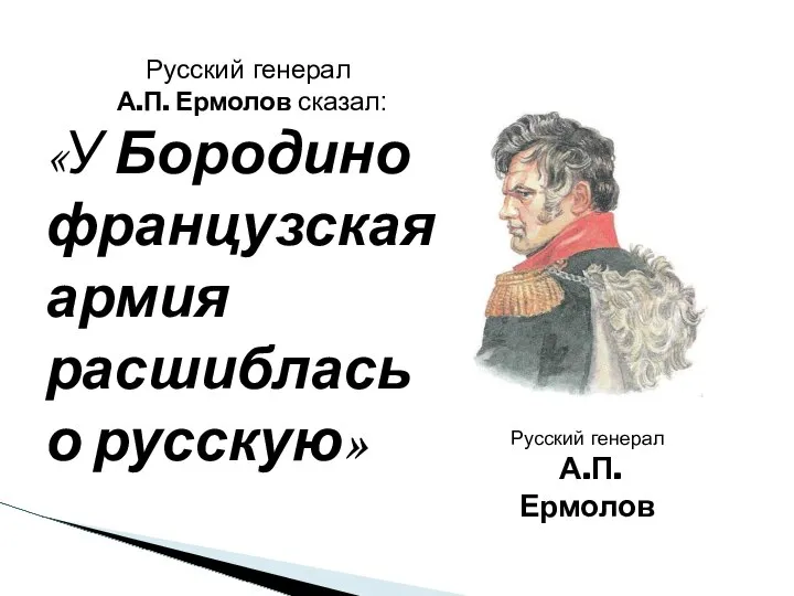 Русский генерал А.П. Ермолов Русский генерал А.П. Ермолов сказал: «У Бородино французская армия расшиблась о русскую»