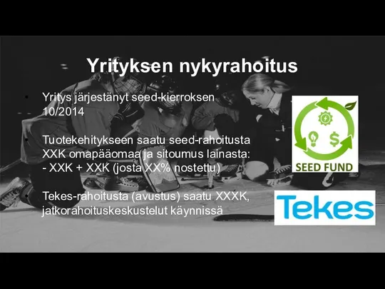 Yrityksen nykyrahoitus Yritys järjestänyt seed-kierroksen 10/2014 Tuotekehitykseen saatu seed-rahoitusta XXK omapääomaa