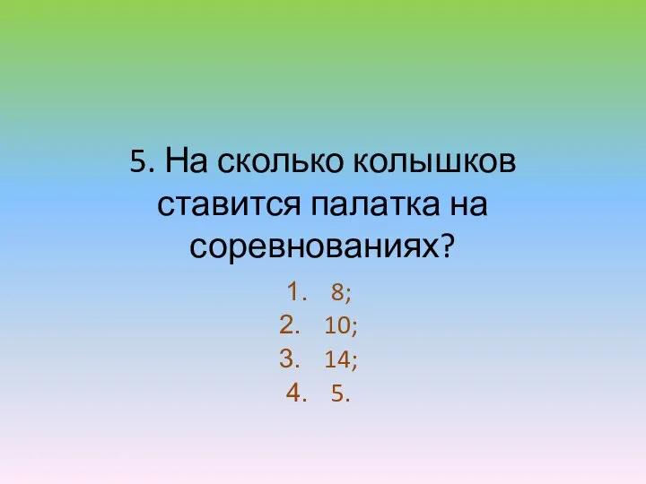 5. На сколько колышков ставится палатка на соревнованиях? 8; 10; 14; 5.