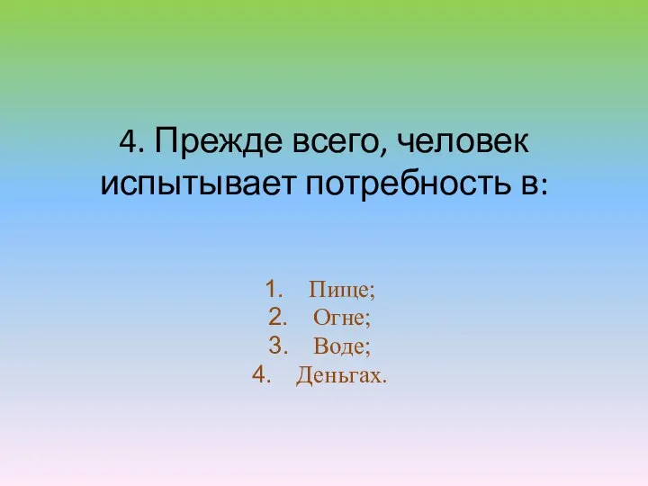 4. Прежде всего, человек испытывает потребность в: Пище; Огне; Воде; Деньгах.