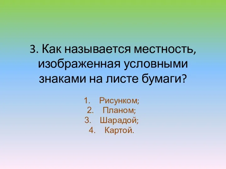 3. Как называется местность, изображенная условными знаками на листе бумаги? Рисунком; Планом; Шарадой; Картой.