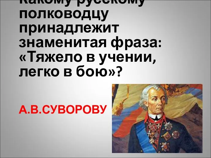 А.В.СУВОРОВУ Какому русскому полководцу принадлежит знаменитая фраза: «Тяжело в учении, легко в бою»?