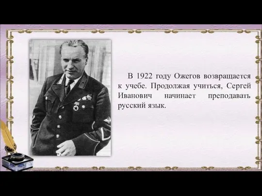 В 1922 году Ожегов возвращается к учебе. Продолжая учиться, Сергей Иванович начинает преподавать русский язык.
