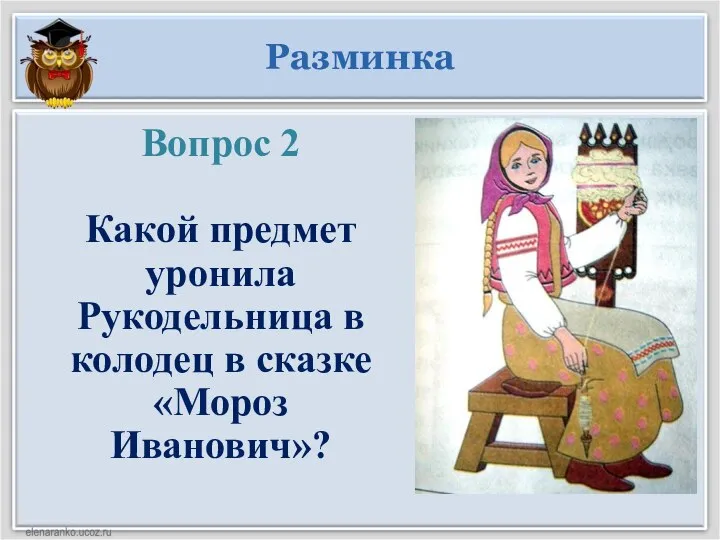 Разминка Вопрос 2 Какой предмет уронила Рукодельница в колодец в сказке «Мороз Иванович»?