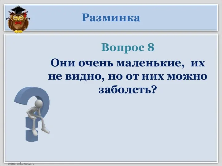 Вопрос 8 Они очень маленькие, их не видно, но от них можно заболеть? Разминка