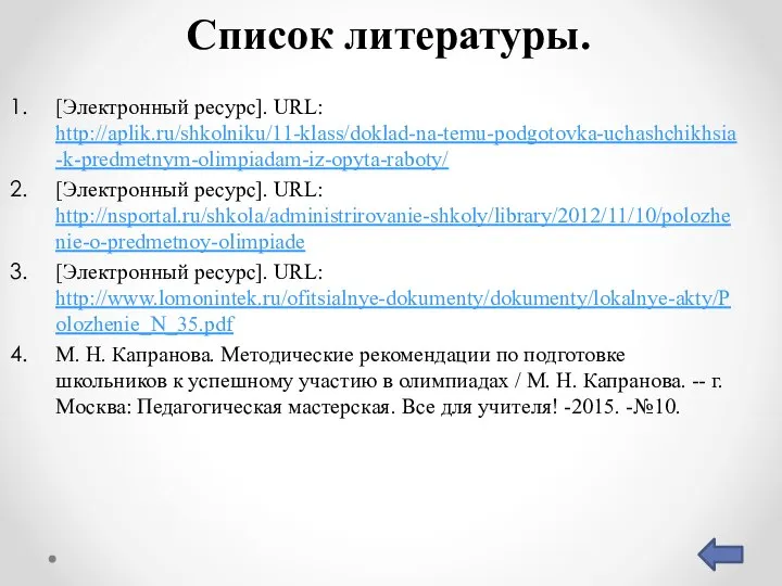 Список литературы. [Электронный ресурс]. URL: http://aplik.ru/shkolniku/11-klass/doklad-na-temu-podgotovka-uchashchikhsia-k-predmetnym-olimpiadam-iz-opyta-raboty/ [Электронный ресурс]. URL: http://nsportal.ru/shkola/administrirovanie-shkoly/library/2012/11/10/polozhenie-o-predmetnoy-olimpiade [Электронный