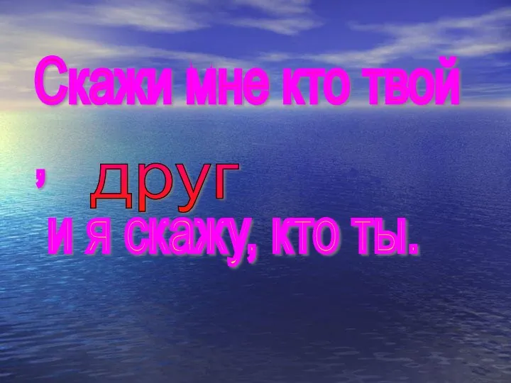 Скажи мне кто твой , и я скажу, кто ты. друг