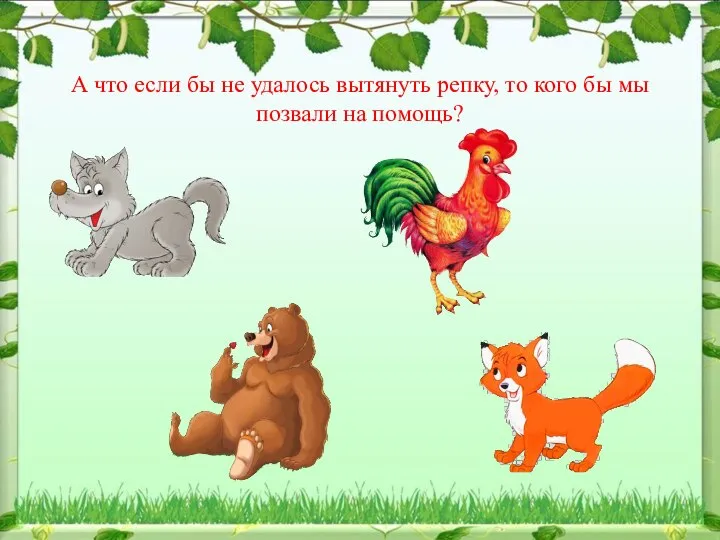 А что если бы не удалось вытянуть репку, то кого бы мы позвали на помощь?