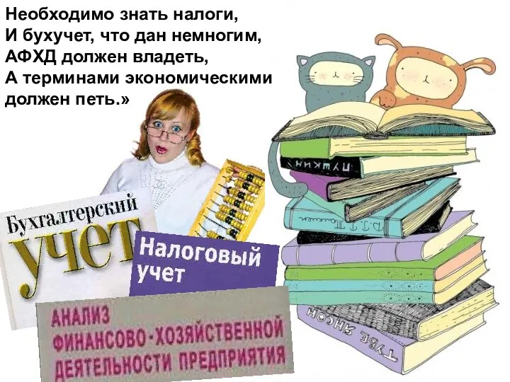 Необходимо знать налоги, И бухучет, что дан немногим, АФХД должен владеть, А терминами экономическими должен петь.»