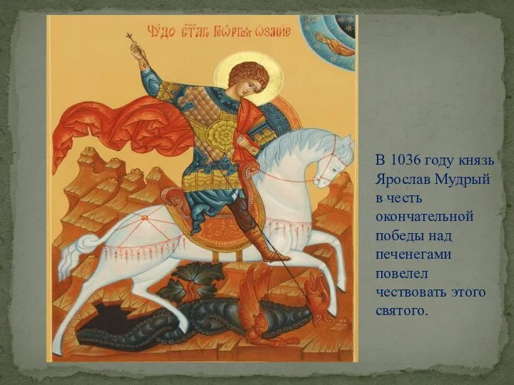 В 1036 году князь Ярослав Мудрый в честь окончательной победы над печенегами повелел чествовать этого святого.