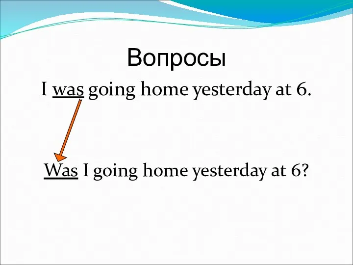 Вопросы I was going home yesterday at 6. Was I going home yesterday at 6?