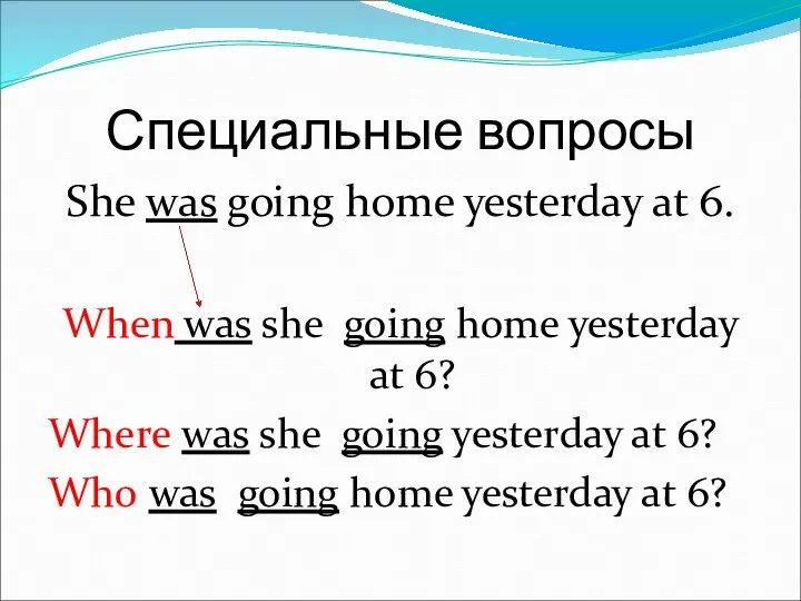Специальные вопросы She was going home yesterday at 6. When was