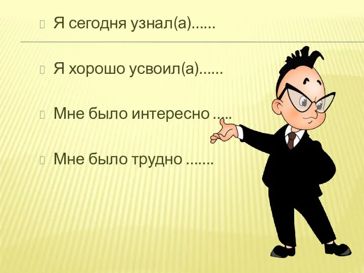 Я сегодня узнал(а)…… Я хорошо усвоил(а)…… Мне было интересно ….. Мне было трудно …….