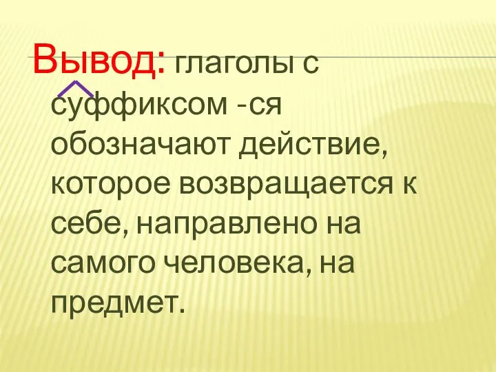 Вывод: глаголы с суффиксом -ся обозначают действие, которое возвращается к себе,