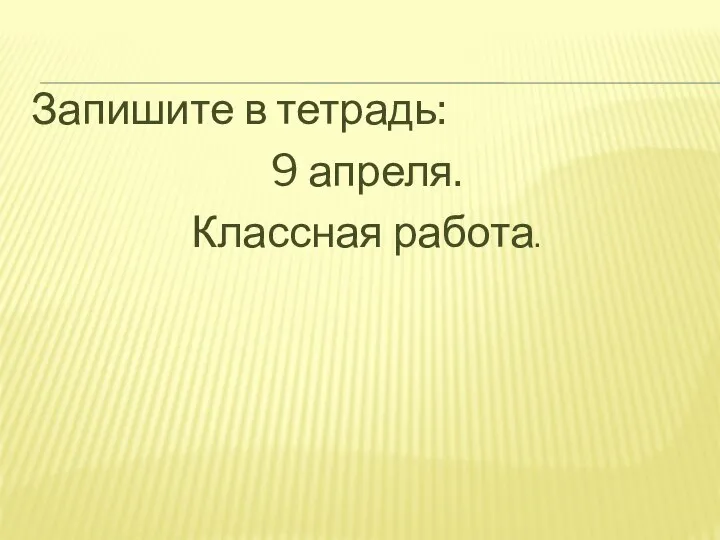 Запишите в тетрадь: 9 апреля. Классная работа.