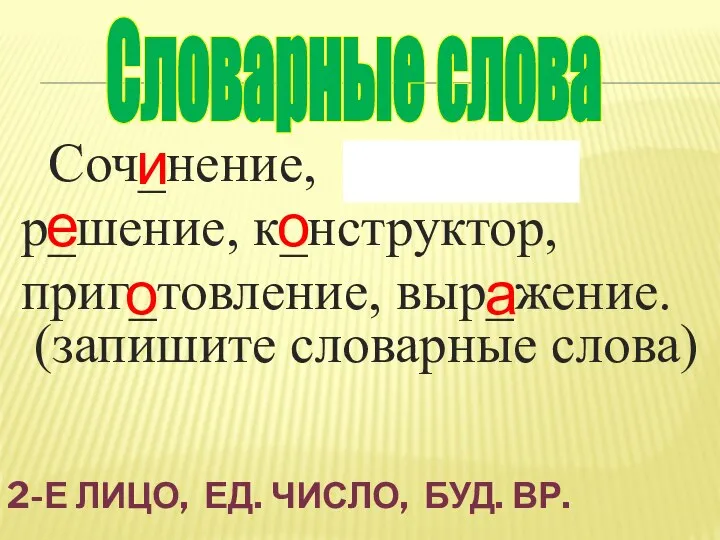 2-Е ЛИЦО, ЕД. ЧИСЛО, БУД. ВР. Соч_нение, ж_лтый, р_шение, к_нструктор, приг_товление,