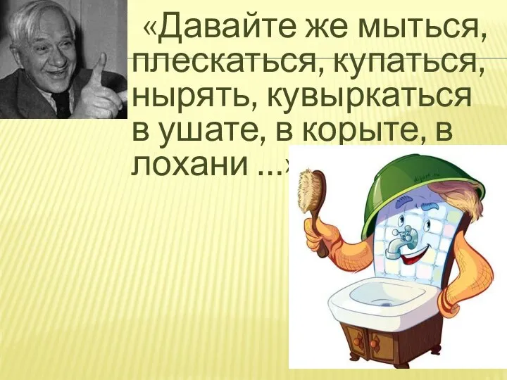 «Давайте же мыться, плескаться, купаться, нырять, кувыркаться в ушате, в корыте, в лохани …»