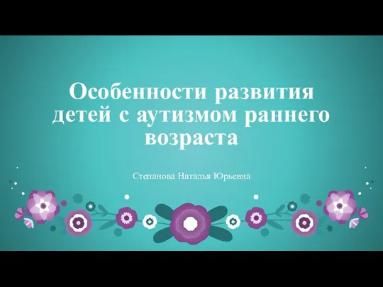 Особенности развития детей с аутизмом раннего возраста Степанова Наталья Юрьевна