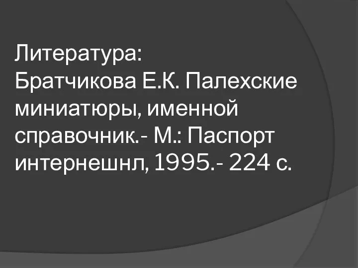 Литература: Братчикова Е.К. Палехские миниатюры, именной справочник.- М.: Паспорт интернешнл, 1995.- 224 с.