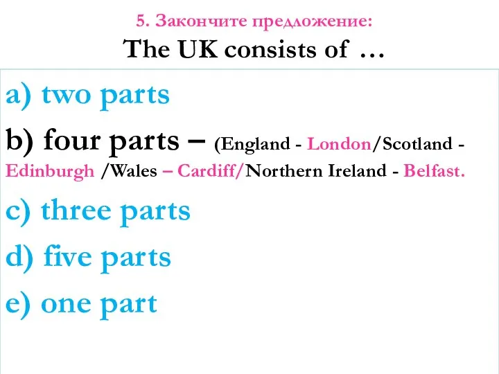 5. Закончите предложение: The UK consists of … a) two parts