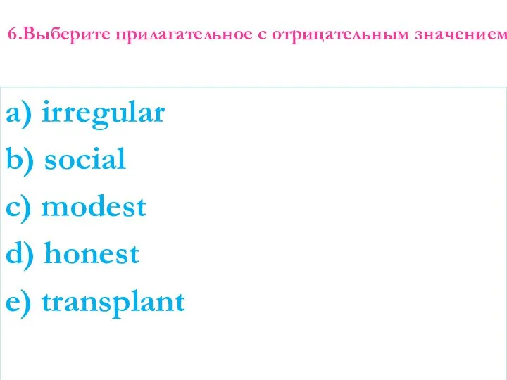 6.Выберите прилагательное с отрицательным значением a) irregular b) social c) modest d) honest e) transplant