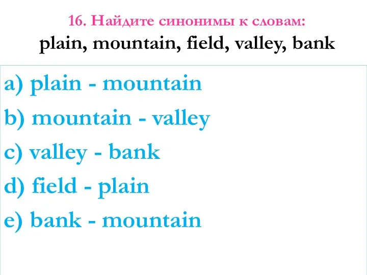 16. Найдите синонимы к словам: plain, mountain, field, valley, bank a)