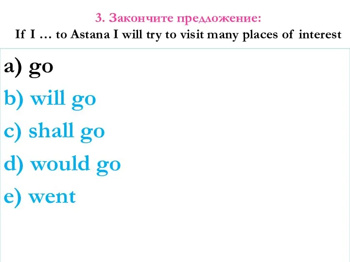 3. Закончите предложение: If I … to Astana I will try