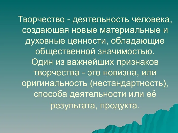 Творчество - деятельность человека, создающая новые материальные и духовные ценности, обладающие