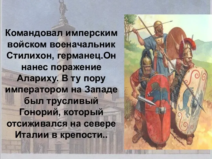 Командовал имперским войском военачальник Стилихон, германец.Он нанес поражение Алариху. В ту