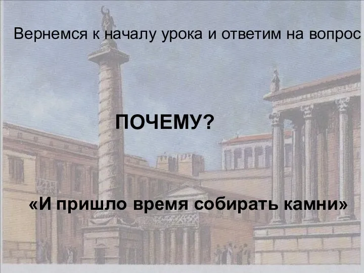 Вернемся к началу урока и ответим на вопрос ПОЧЕМУ? «И пришло время собирать камни»