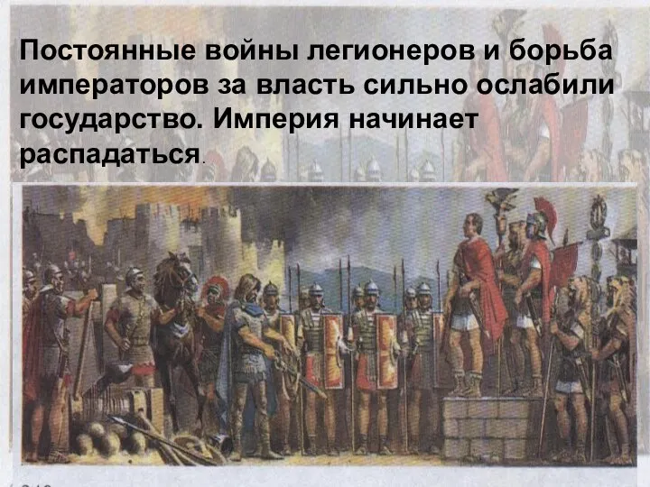 Постоянные войны легионеров и борьба императоров за власть сильно ослабили государство. Империя начинает распадаться.